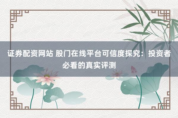证券配资网站 股门在线平台可信度探究：投资者必看的真实评测