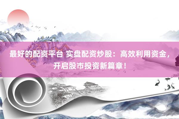 最好的配资平台 实盘配资炒股：高效利用资金，开启股市投资新篇章！