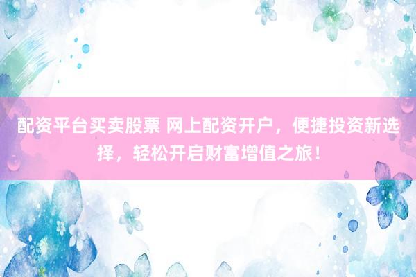 配资平台买卖股票 网上配资开户，便捷投资新选择，轻松开启财富增值之旅！