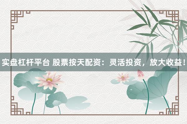 实盘杠杆平台 股票按天配资：灵活投资，放大收益！