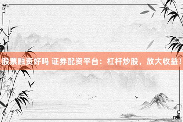 股票融资好吗 证券配资平台：杠杆炒股，放大收益！