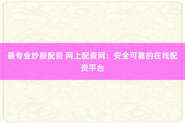 最专业炒股配资 网上配资网：安全可靠的在线配资平台