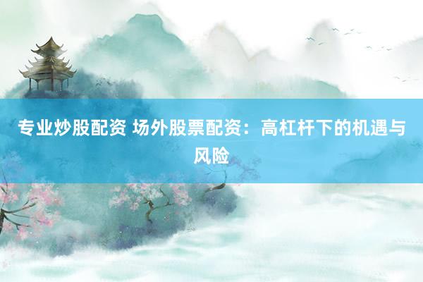 专业炒股配资 场外股票配资：高杠杆下的机遇与风险