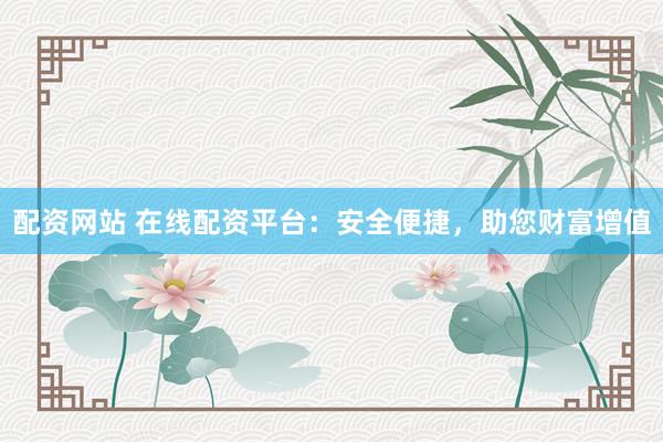 配资网站 在线配资平台：安全便捷，助您财富增值