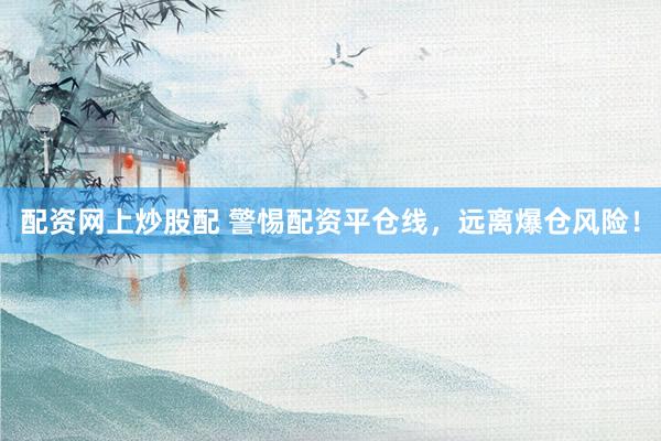 配资网上炒股配 警惕配资平仓线，远离爆仓风险！