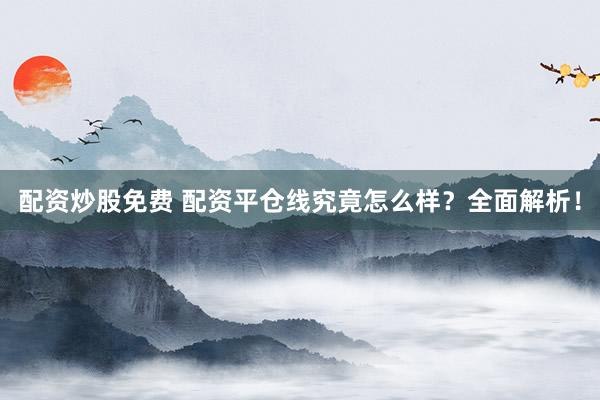 配资炒股免费 配资平仓线究竟怎么样？全面解析！