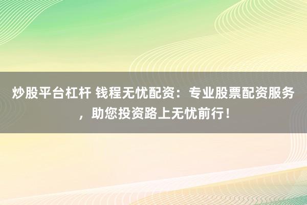 炒股平台杠杆 钱程无忧配资：专业股票配资服务，助您投资路上无忧前行！