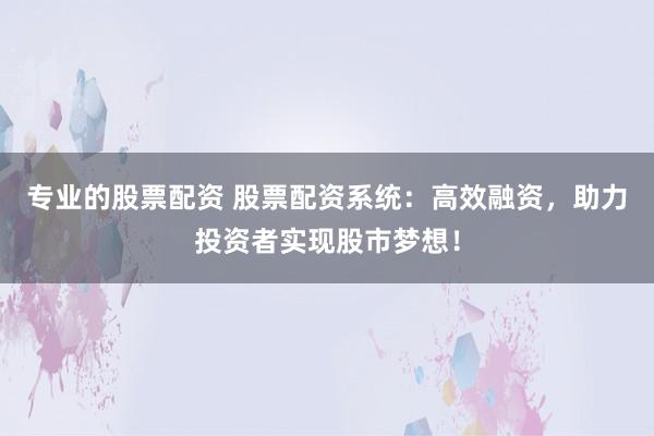 专业的股票配资 股票配资系统：高效融资，助力投资者实现股市梦想！