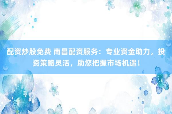 配资炒股免费 南昌配资服务：专业资金助力，投资策略灵活，助您把握市场机遇！