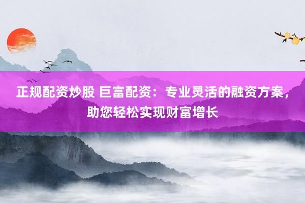 正规配资炒股 巨富配资：专业灵活的融资方案，助您轻松实现财富增长