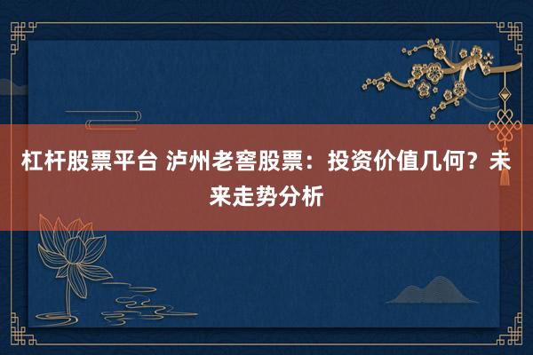 杠杆股票平台 泸州老窖股票：投资价值几何？未来走势分析