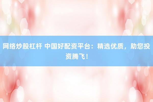 网络炒股杠杆 中国好配资平台：精选优质，助您投资腾飞！