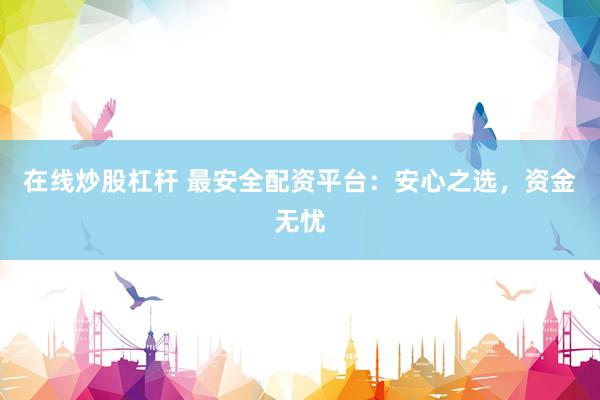 在线炒股杠杆 最安全配资平台：安心之选，资金无忧