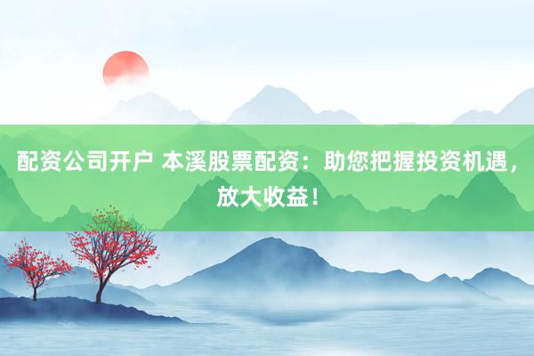 配资公司开户 本溪股票配资：助您把握投资机遇，放大收益！