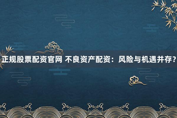 正规股票配资官网 不良资产配资：风险与机遇并存？