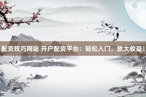 配资技巧网站 开户配资平台：轻松入门，放大收益！