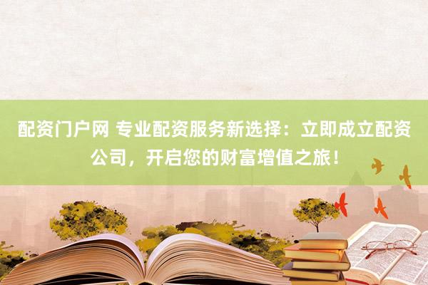 配资门户网 专业配资服务新选择:立即成立配资公司,开启您的财富增值之旅!