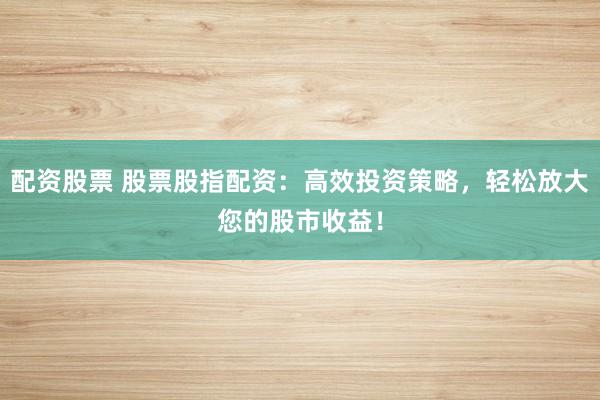配资股票 股票股指配资：高效投资策略，轻松放大您的股市收益！
