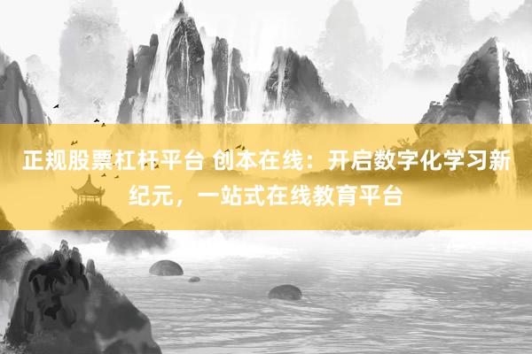 正规股票杠杆平台 创本在线：开启数字化学习新纪元，一站式在线教育平台