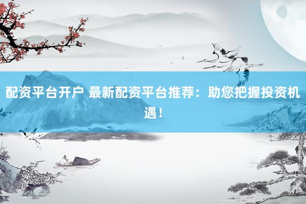 配资平台开户 最新配资平台推荐：助您把握投资机遇！