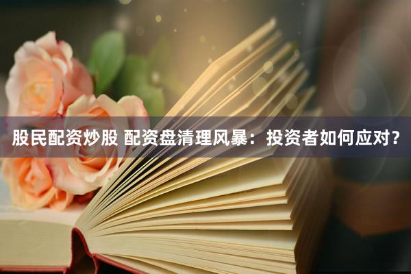 股民配资炒股 配资盘清理风暴：投资者如何应对？