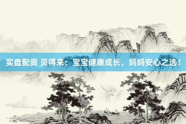 实盘配资 贝得来：宝宝健康成长，妈妈安心之选！