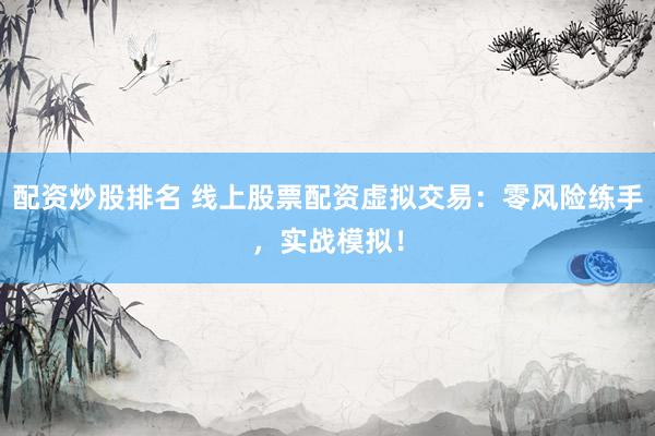 配资炒股排名 线上股票配资虚拟交易：零风险练手，实战模拟！