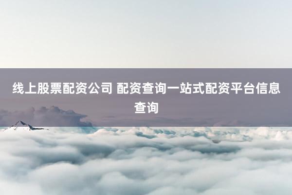 线上股票配资公司 配资查询一站式配资平台信息查询
