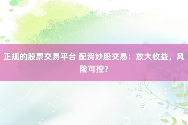 正规的股票交易平台 配资炒股交易：放大收益，风险可控？