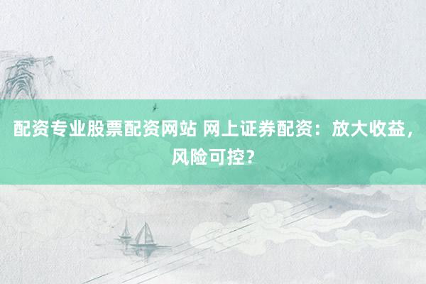 配资专业股票配资网站 网上证券配资：放大收益，风险可控？