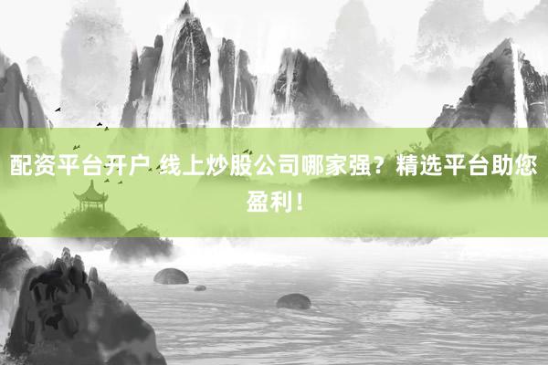 配资平台开户 线上炒股公司哪家强?精选平台助您盈利!