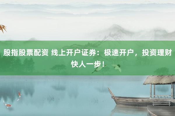 股指股票配资 线上开户证券：极速开户，投资理财快人一步！