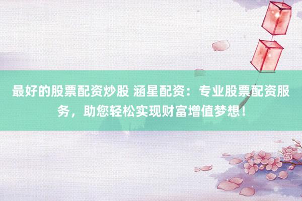 最好的股票配资炒股 涵星配资：专业股票配资服务，助您轻松实现财富增值梦想！