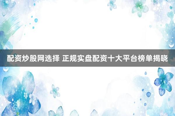 配资炒股网选择 正规实盘配资十大平台榜单揭晓