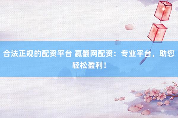 合法正规的配资平台 赢翻网配资:专业平台,助您轻松盈利!