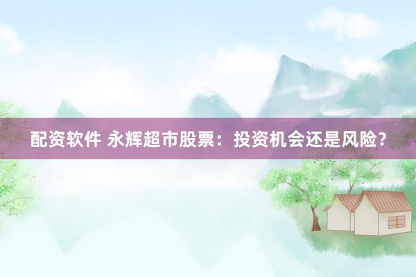 配资软件 永辉超市股票：投资机会还是风险？