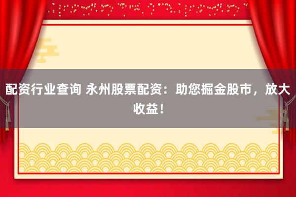 配资行业查询 永州股票配资：助您掘金股市，放大收益！