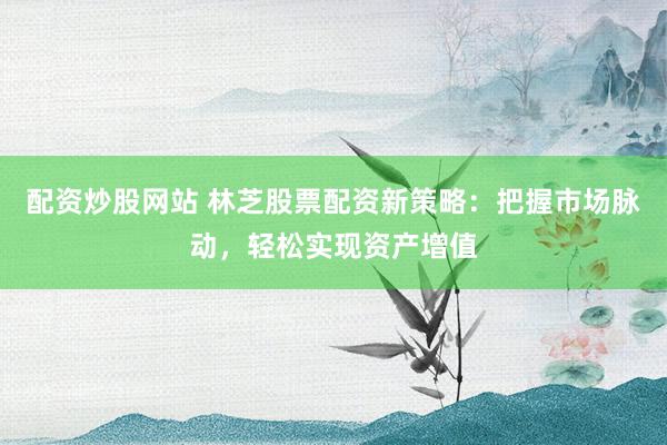 配资炒股网站 林芝股票配资新策略：把握市场脉动，轻松实现资产增值
