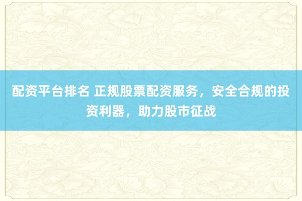 配资平台排名 正规股票配资服务，安全合规的投资利器，助力股市征战