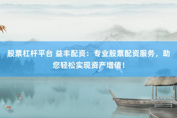 股票杠杆平台 益丰配资：专业股票配资服务，助您轻松实现资产增值！