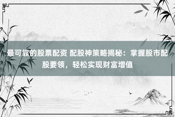 最可靠的股票配资 配股神策略揭秘：掌握股市配股要领，轻松实现财富增值