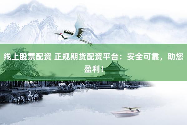 线上股票配资 正规期货配资平台：安全可靠，助您盈利！