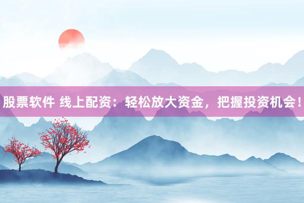 股票软件 线上配资：轻松放大资金，把握投资机会！