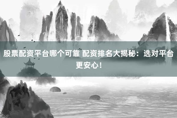 股票配资平台哪个可靠 配资排名大揭秘：选对平台更安心！