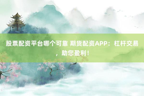 股票配资平台哪个可靠 期货配资APP：杠杆交易，助您盈利！