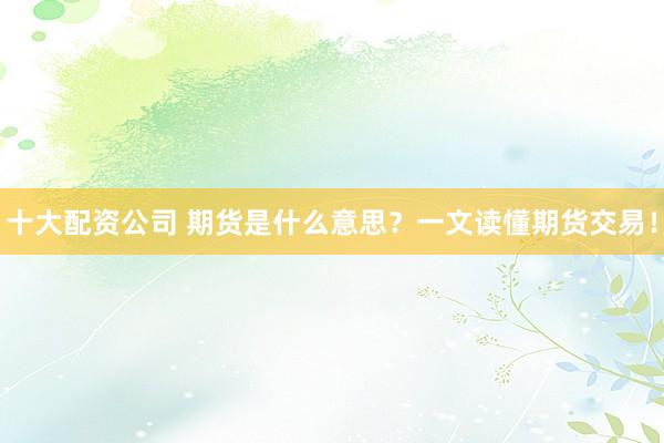 十大配资公司 期货是什么意思？一文读懂期货交易！