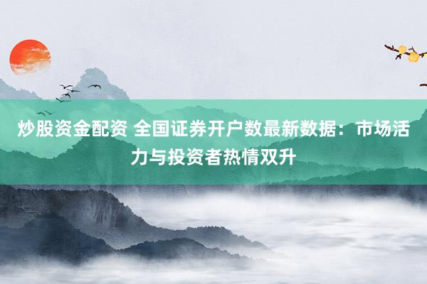 炒股资金配资 全国证券开户数最新数据：市场活力与投资者热情双升