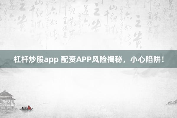 杠杆炒股app 配资APP风险揭秘，小心陷阱！