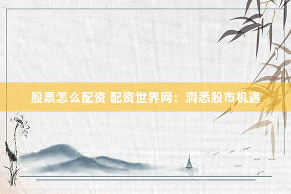 股票怎么配资 配资世界网：洞悉股市机遇
