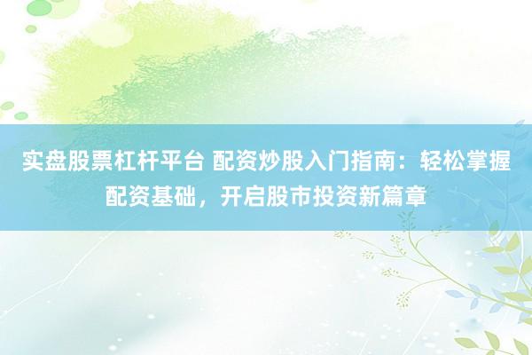 实盘股票杠杆平台 配资炒股入门指南：轻松掌握配资基础，开启股市投资新篇章